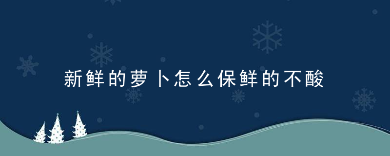 新鲜的萝卜怎么保鲜的不酸 新鲜的萝卜如何保鲜才不会变酸呢